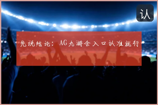 先说结论：AG九游会入口认准就行