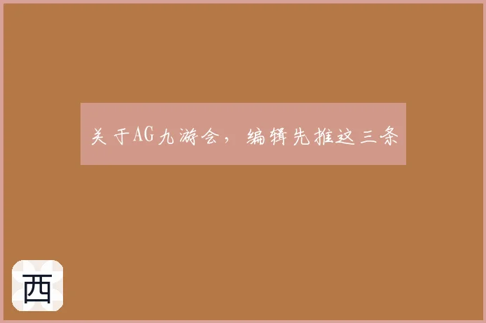 关于AG九游会，编辑先推这三条