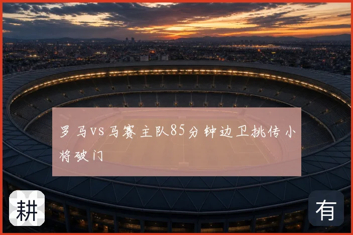 罗马vs马赛主队85分钟边卫挑传小将破门